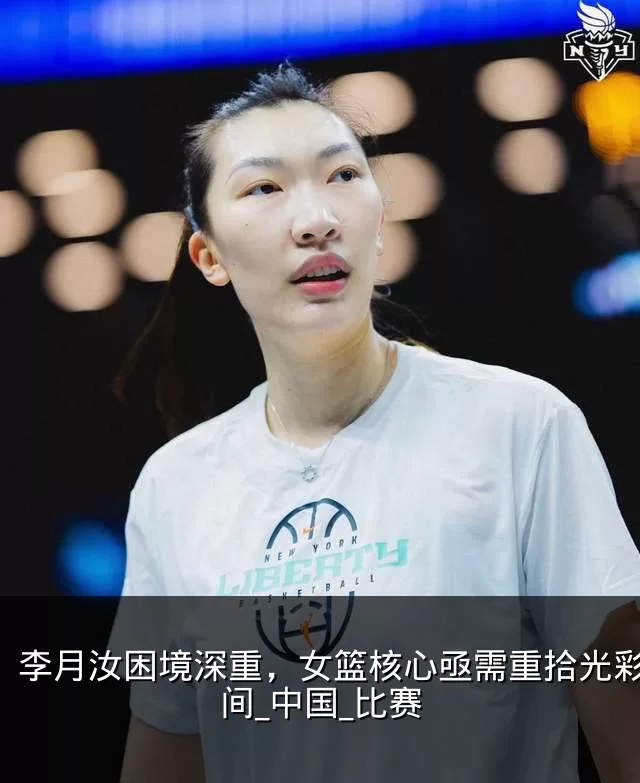 李月汝困境深重，女篮核心亟需重拾光彩_时间_中国_比赛
