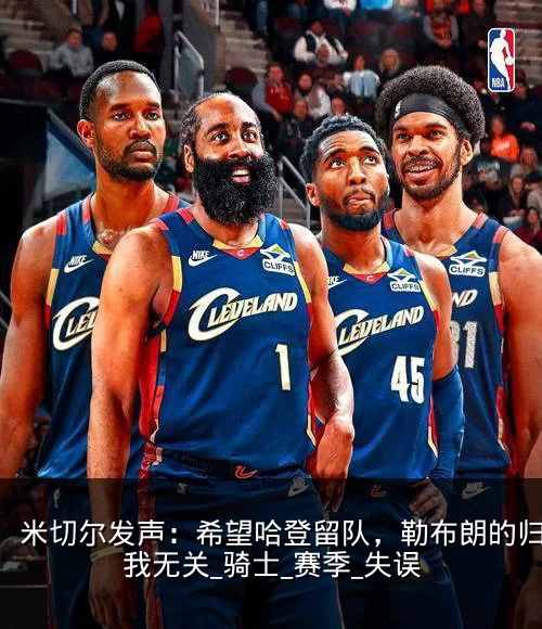 米切尔发声:希望哈登留队,勒布朗的归来与我无关_骑士_赛季_失误