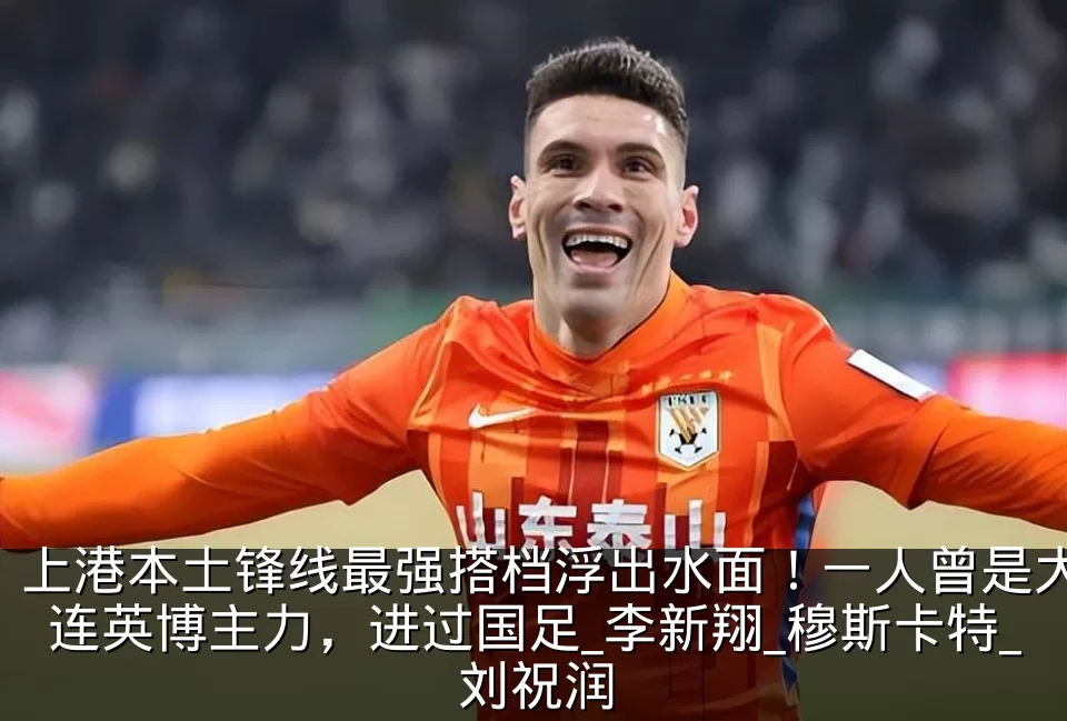 上港本土锋线最强搭档浮出水面！一人曾是大连英博主力，进过国足_李新翔_穆斯卡特_刘祝润